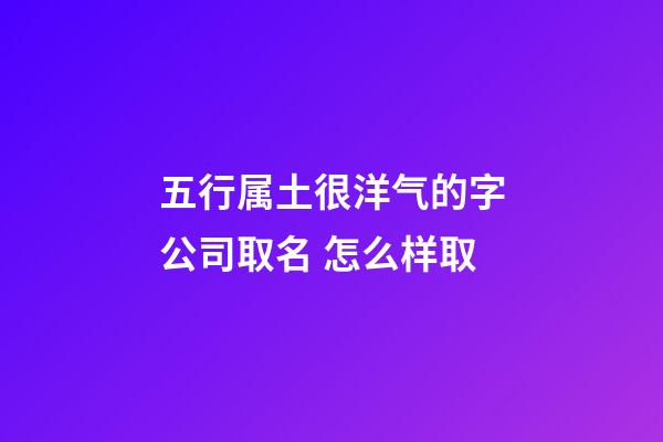 五行属土很洋气的字公司取名 怎么样取-第1张-公司起名-玄机派